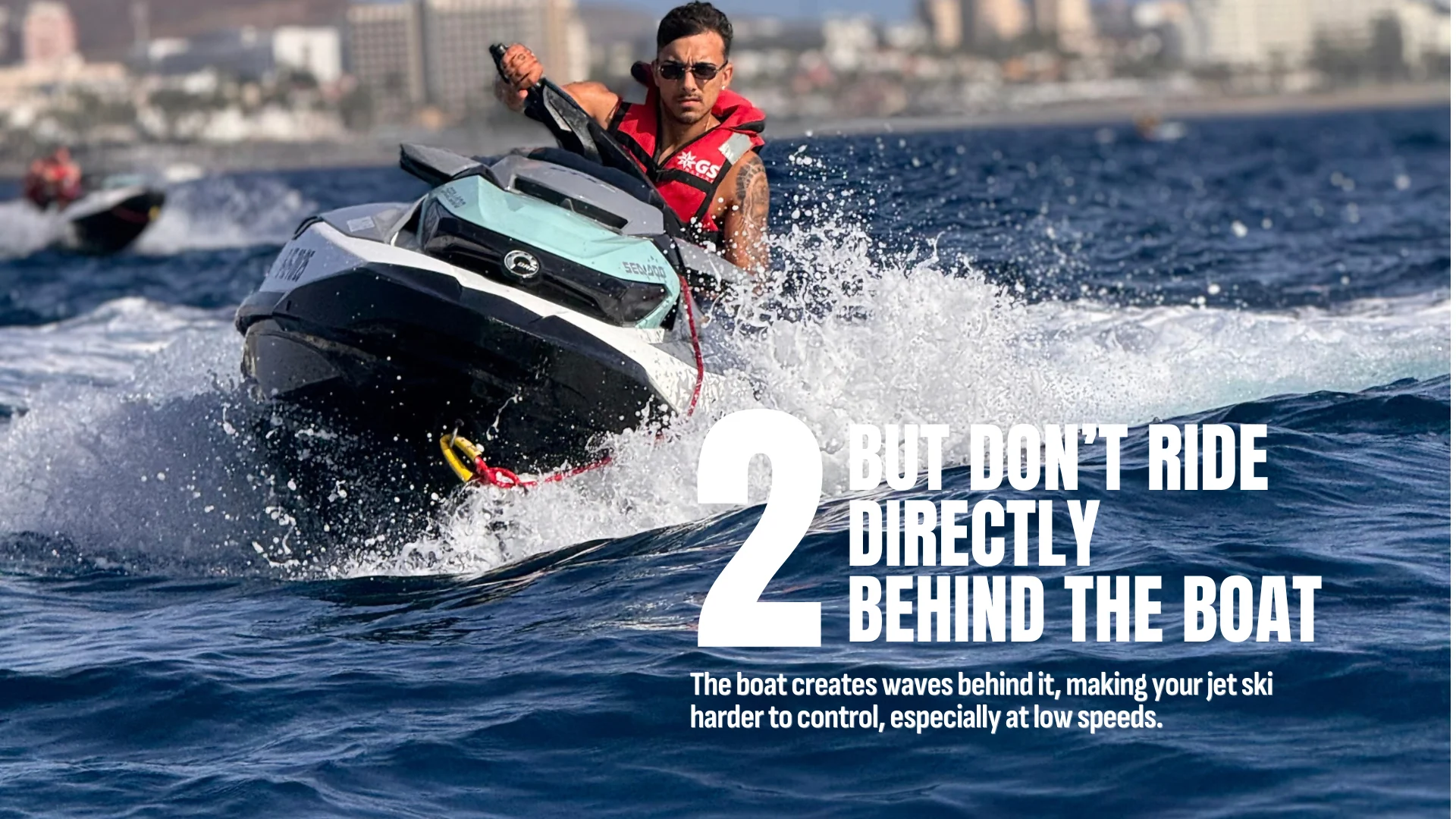 2. Do not ride directly behind the boat. Its wake can make your jet ski harder to control.